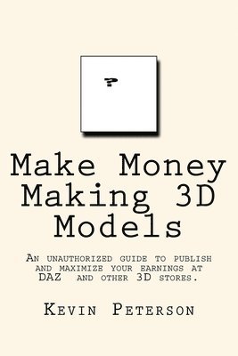 Kevin R. Peterson - Make Money Making 3D Models: An unauthorized guide to publish and maximize your earnings at DAZ and other 3D stores., Häftad