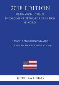 bokomslag Transfer and Reorganization of Bank Secrecy Act Regulations (US Financial Crimes Enforcement Network Regulation) (FINCEN) (2018 Edition)