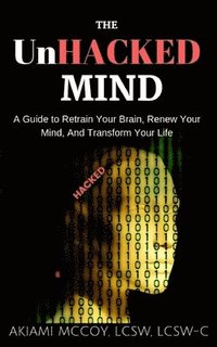 bokomslag The UnHacked Mind: A Guide to Retrain Your Brain, Renew Your Mind, and Transform Your Life