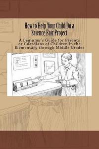 bokomslag How to Help Your Child Do a Science Fair Project: A Beginners Guide for Parents or Guardians of Children in the Elementary Through Middle Grades