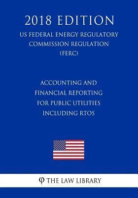 Accounting and Financial Reporting for Public Utilities Including RTOs (US Federal Energy Regulatory Commission Regulation) (FERC) (2018 Edition) 1