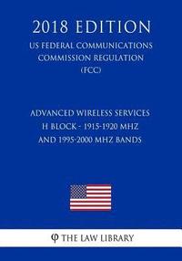 bokomslag Advanced Wireless Services - H Block - 1915-1920 MHz and 1995-2000 MHz Bands (US Federal Communications Commission Regulation) (FCC) (2018 Edition)