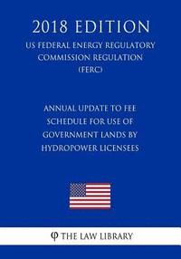 bokomslag Annual Update to Fee Schedule for Use of Government Lands by Hydropower Licensees (US Federal Energy Regulatory Commission Regulation) (FERC) (2018 Ed