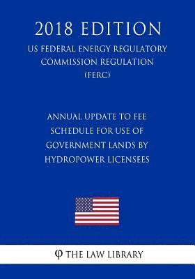 Annual Update to Fee Schedule for Use of Government Lands by Hydropower Licensees (US Federal Energy Regulatory Commission Regulation) (FERC) (2018 Ed 1