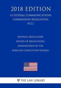 bokomslag Biennial Regulatory Review of Regulations Administered by the Wireline Competition Bureau (US Federal Communications Commission Regulation) (FCC) (201
