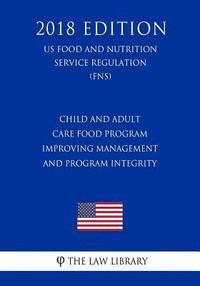 bokomslag Child and Adult Care Food Program - Improving Management and Program Integrity (US Food and Nutrition Service Regulation) (FNS) (2018 Edition)