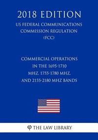 bokomslag Commercial Operations in the 1695-1710 MHz, 1755-1780 MHz, and 2155-2180 MHz Bands (US Federal Communications Commission Regulation) (FCC) (2018 Editi