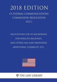bokomslag Facilitating use of Microwave for Wireless Backhaul and Other Uses and Providing Additional Flexibility, etc. (US Federal Communications Commission Re