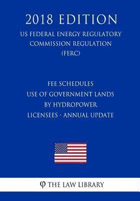 bokomslag Fee Schedules - Use of Government Lands by Hydropower Licensees - Annual Update (US Federal Energy Regulatory Commission Regulation) (FERC) (2018 Edit