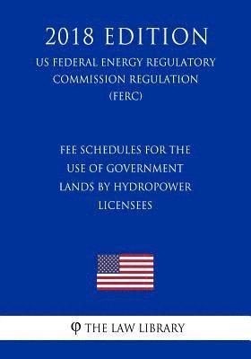 Fee Schedules for the Use of Government Lands by Hydropower Licensees (US Federal Energy Regulatory Commission Regulation) (FERC) (2018 Edition) 1