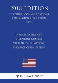 bokomslag IP-Enabled Services, Telephone Number Portability, Numbering Resource Optimization (US Federal Communications Commission Regulation) (FCC) (2018 Editi