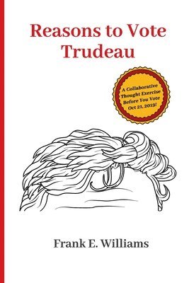Reasons to Vote Trudeau: A Collaborative Thought Exercise Before You Vote October 21, 2019 1