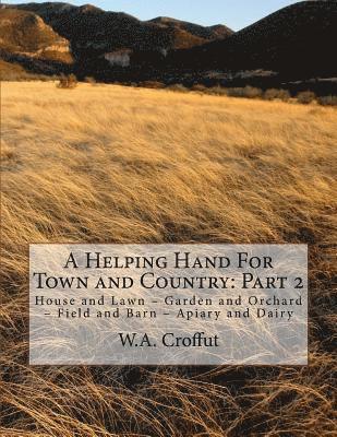 A Helping Hand For Town and Country: Part 2: House and Lawn - Garden and Orchard - Field and Barn - Apiary and Dairy 1