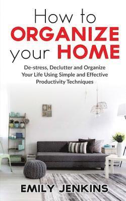 bokomslag How to Organize Your Home: De-stress, Declutter and Organize Your Life Using Simple and Effective Productivity Techniques