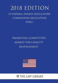 bokomslag Promoting Competitive Market for Capacity Reassignment (US Federal Energy Regulatory Commission Regulation) (FERC) (2018 Edition)