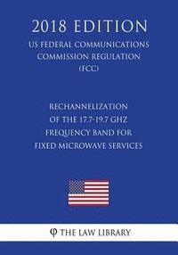 bokomslag Rechannelization of the 17.7-19.7 GHz Frequency Band for Fixed Microwave Services (US Federal Communications Commission Regulation) (FCC) (2018 Editio
