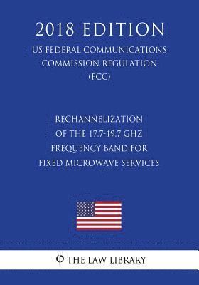 Rechannelization of the 17.7-19.7 GHz Frequency Band for Fixed Microwave Services (US Federal Communications Commission Regulation) (FCC) (2018 Editio 1