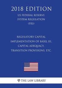 bokomslag Regulatory Capital - Implementation of Basel III, Capital Adequacy, Transition Provisions, etc. (US Federal Reserve System Regulation) (FRS) (2018 Edi