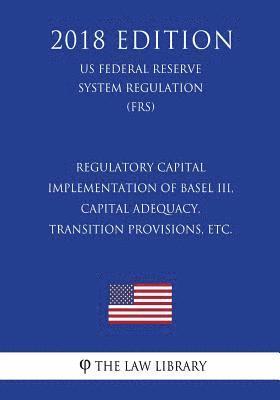 bokomslag Regulatory Capital - Implementation of Basel III, Capital Adequacy, Transition Provisions, etc. (US Federal Reserve System Regulation) (FRS) (2018 Edi