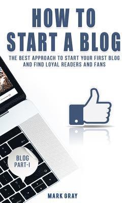 bokomslag How To Start A Blog: The Best Approach to Start Your First Blog and Find Loyal Readers and Fans