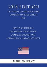 bokomslag Review of Foreign Ownership Policies for Common Carrier and Aeronautical Radio Licensees (US Federal Communications Commission Regulation) (FCC) (2018