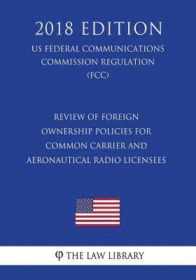 Review of Foreign Ownership Policies for Common Carrier and Aeronautical Radio Licensees (US Federal Communications Commission Regulation) (FCC) (2018 1