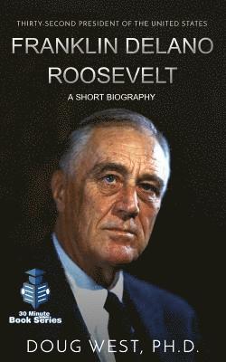 Franklin Delano Roosevelt: A Short Biography: Thirty-Second President of the United States 1