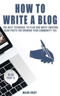 bokomslag How To Write A Blog: The Best Technique to Plan and Write Amazing Blog Posts for Growing Your Community 10X