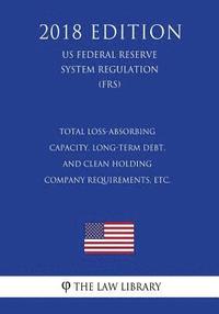 bokomslag Total Loss-Absorbing Capacity, Long-Term Debt, and Clean Holding Company Requirements, etc. (US Federal Reserve System Regulation) (FRS) (2018 Edition