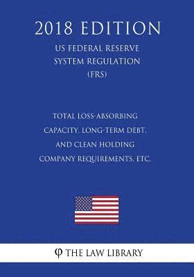 bokomslag Total Loss-Absorbing Capacity, Long-Term Debt, and Clean Holding Company Requirements, etc. (US Federal Reserve System Regulation) (FRS) (2018 Edition