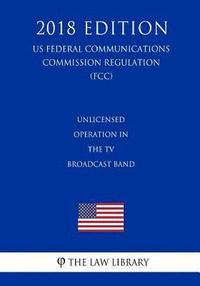 bokomslag Unlicensed Operation in the TV Broadcast Band (US Federal Communications Commission Regulation) (FCC) (2018 Edition)