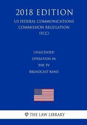 The Law Library - Unlicensed Operation in the TV Broadcast Band (US Federal Communications Commission Regulation) (FCC) (2018 Edition), Häftad