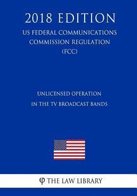 Unlicensed Operation in the TV Broadcast Bands (Us Federal Communications Commission Regulation) (Fcc) (2018 Edition) 1