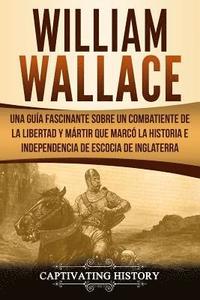 bokomslag William Wallace: Una guía fascinante sobre un combatiente de la libertad y mártir que marcó la historia e independencia de Escocia de I