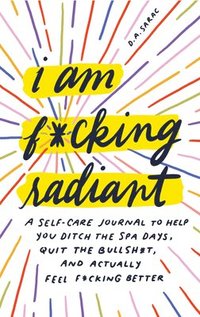 bokomslag I Am F*cking Radiant: A Self-Care Journal to Help You Ditch the Spa Days, Quit the Bullsh*t, and Actually Feel F*cking Better