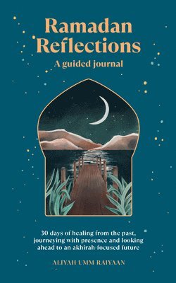 Ramadan Reflections: A Guided Journal: 30 Days of Healing from Your Past, Being Present and Looking Ahead to an Akhirah-Focused Future 1