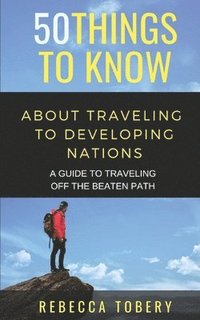 bokomslag 50 Things to Know about Traveling to Developing Nations: A Guide to Traveling Off the Beaten Path