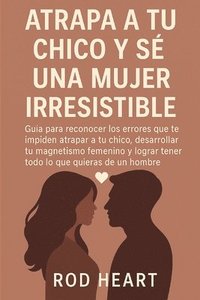 bokomslag Atrapa a Tu Chico Y Se Una Mujer Irresistible: Guía para reconocer los errores que te impiden atrapar a tu chico, desarrollar tu magnetismo femenino y