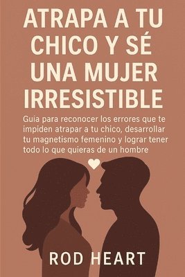 bokomslag Atrapa a Tu Chico Y Se Una Mujer Irresistible: Guía para reconocer los errores que te impiden atrapar a tu chico, desarrollar tu magnetismo femenino y
