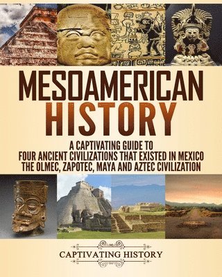 bokomslag Mesoamerican History: A Captivating Guide to Four Ancient Civilizations that Existed in Mexico - The Olmec, Zapotec, Maya and Aztec Civilization