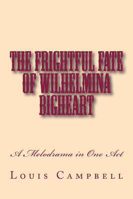 Louis H. Campbell - The Frightful Fate of Wilhelmina Bigheart: A Melodrama in One Act, Häftad