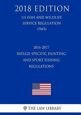 bokomslag 2016-2017 Refuge-Specific Hunting and Sport Fishing Regulations (US Fish and Wildlife Service Regulation) (FWS) (2018 Edition)