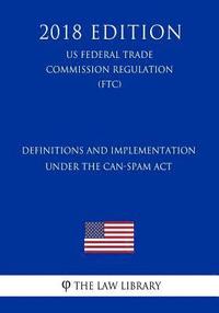 bokomslag Definitions and Implementation Under the CAN-SPAM Act (US Federal Trade Commission Regulation) (FTC) (2018 Edition)