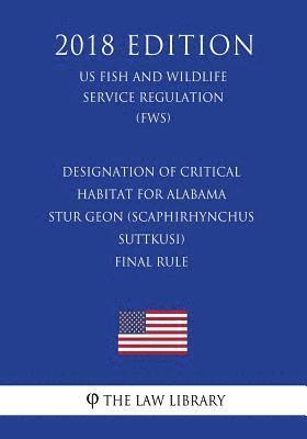 Designation of Critical Habitat for Alabama Stur geon (Scaphirhynchus suttkusi) - Final Rule (US Fish and Wildlife Service Regulation) (FWS) (2018 Edi 1