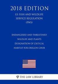 bokomslag Endangered and Threatened Wildlife and Plants - Designation of Critical Habitat for Oregon Chub (US Fish and Wildlife Service Regulation) (FWS) (2018