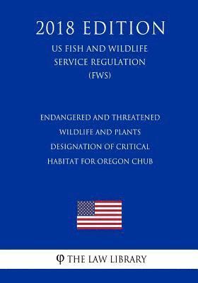 The Law Library - Endangered and Threatened Wildlife and Plants - Designation of Critical Habitat for Oregon Chub (US Fish and Wildlife Service Regulation) (FWS) (2018, Häftad
