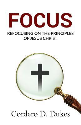 Cordero D. Dukes - Focus: Refocusing on the Principles of Jesus Christ, Häftad