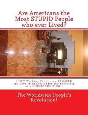 Are Americans the Most STUPID People who ever Lived?: (HOW Working People can PROSPER and Live in PEACE Under the Rulership of a RIGHTEOUS KING!) 1