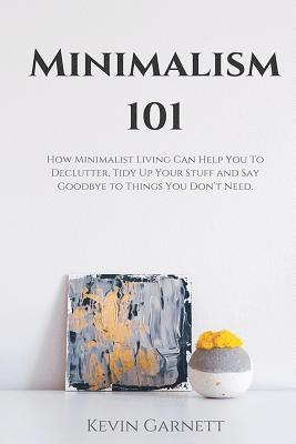 bokomslag Minimalism 101: How Minimalist Living Can Help You To Declutter, Tidy Up Your Stuff and Say Goodbye to Things You Don't Need