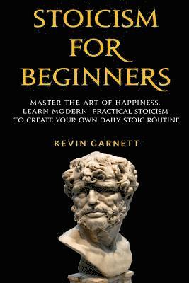 Stoicism For Beginners: Master the Art of Happiness. Learn Modern, Practical Stoicism to Create Your Own Daily Stoic Routine 1